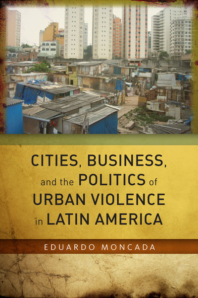 Cover of Cities, Business, and the Politics of Urban Violence in Latin America by Eduardo Moncada
